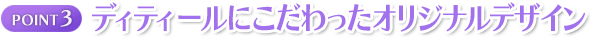 ポイント3:ディティールにこだわったオリジナルデザイン