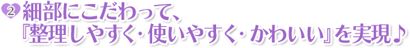 ポイント2:細部にこだわって、『使いやすく・かわいい』を実現♪