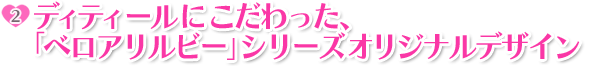 ポイント2:ディティールにこだわった、「ベロアリルビー」シリーズオリジナルデザイン