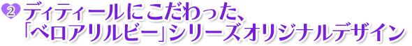 ポイント2:ディティールにこだわった、「ベロアリルビー」シリーズオリジナルデザイン